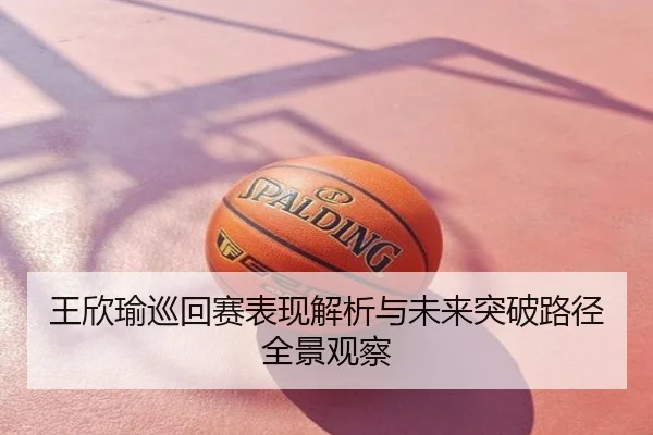 王欣瑜巡回赛表现解析与未来突破路径全景观察
