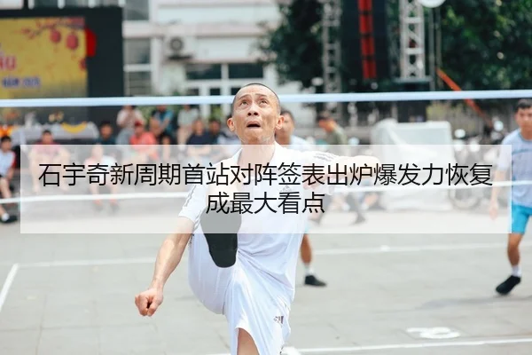 石宇奇新周期首站对阵签表出炉爆发力恢复成最大看点