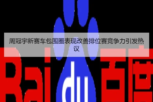 周冠宇新赛车包围圈表现改善排位赛竞争力引发热议