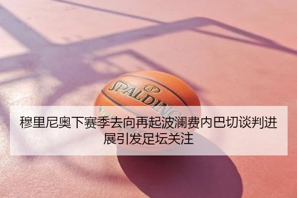 穆里尼奥下赛季去向再起波澜费内巴切谈判进展引发足坛关注