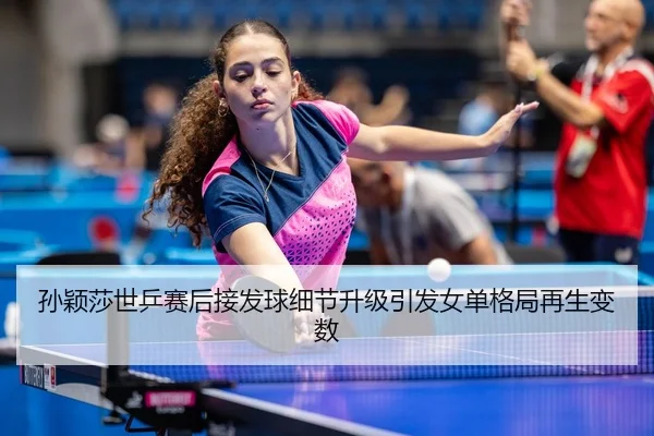孙颖莎世乒赛后接发球细节升级引发女单格局再生变数