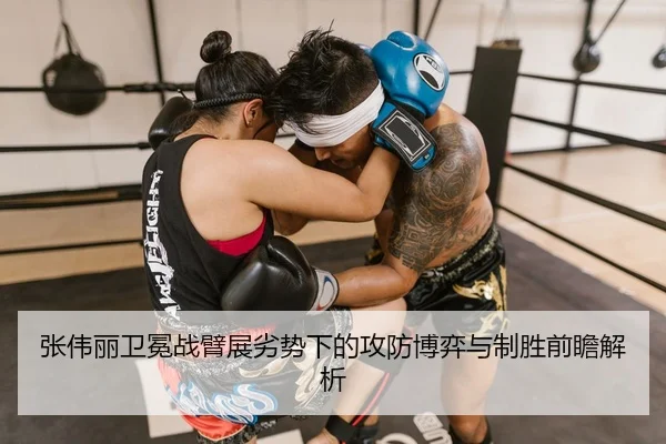 张伟丽卫冕战臂展劣势下的攻防博弈与制胜前瞻解析