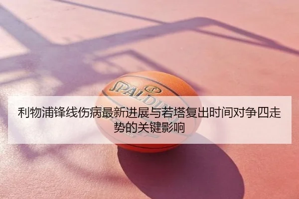 利物浦锋线伤病最新进展与若塔复出时间对争四走势的关键影响