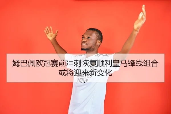 姆巴佩欧冠赛前冲刺恢复顺利皇马锋线组合或将迎来新变化