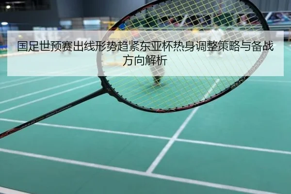 国足世预赛出线形势趋紧东亚杯热身调整策略与备战方向解析
